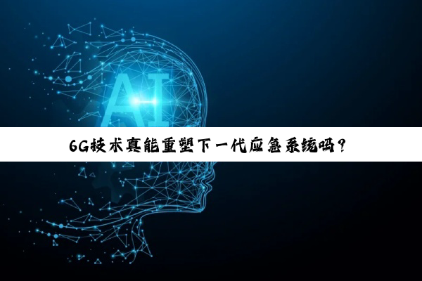 6G技术真能重塑下一代应急系统吗?